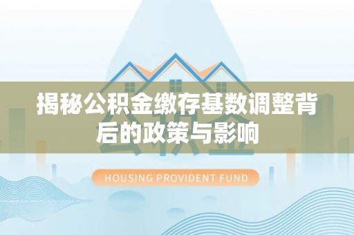 通化揭秘公积金缴存基数调整背后的政策与影响