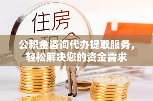 通化公积金咨询代办提取服务，轻松解决您的资金需求