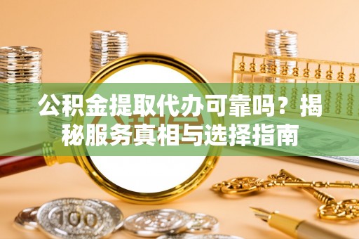 通化公积金提取代办可靠吗？揭秘服务真相与选择指南