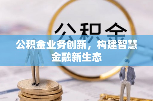 通化公积金业务创新，构建智慧金融新生态