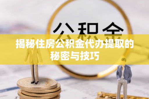 通化揭秘住房公积金代办提取的秘密与技巧