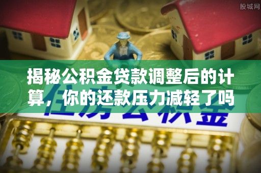通化揭秘公积金贷款调整后的计算，你的还款压力减轻了吗？