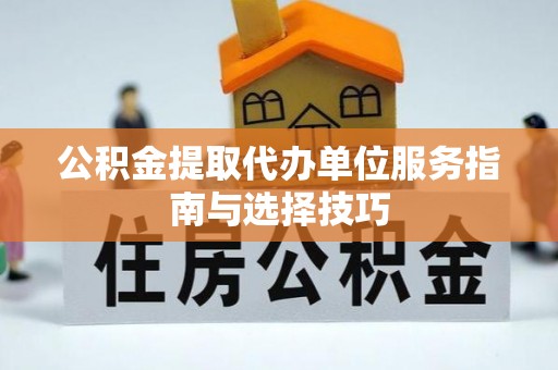 通化公积金提取代办单位服务指南与选择技巧