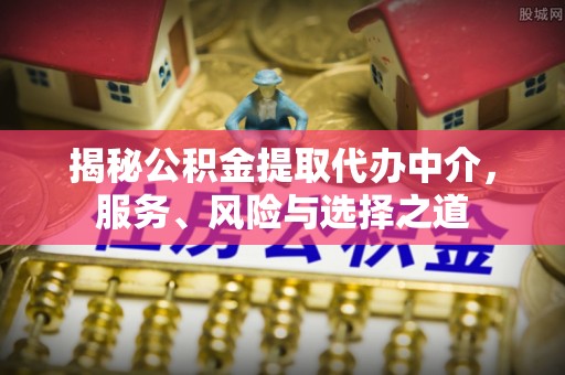 通化揭秘公积金提取代办中介，服务、风险与选择之道