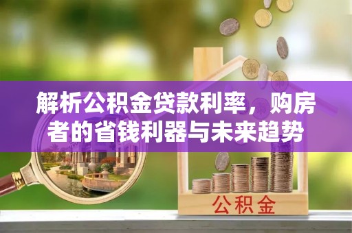 通化解析公积金贷款利率，购房者的省钱利器与未来趋势