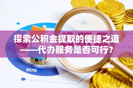 通化探索公积金提取的便捷之道——代办服务是否可行？