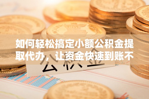 通化如何轻松搞定小额公积金提取代办，让资金快速到账不是梦