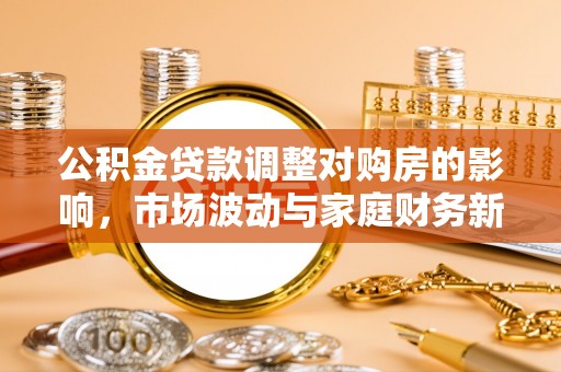 通化公积金贷款调整对购房的影响，市场波动与家庭财务新趋势