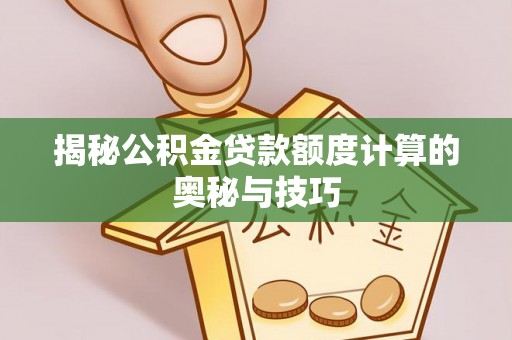 通化揭秘公积金贷款额度计算的奥秘与技巧