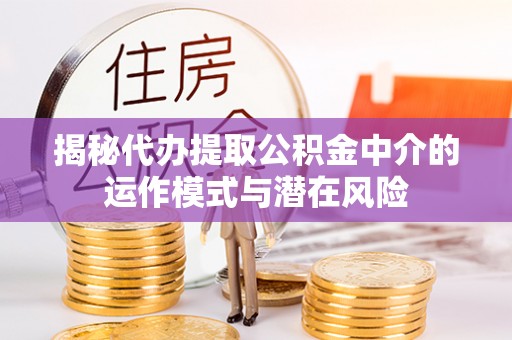 通化揭秘代办提取公积金中介的运作模式与潜在风险