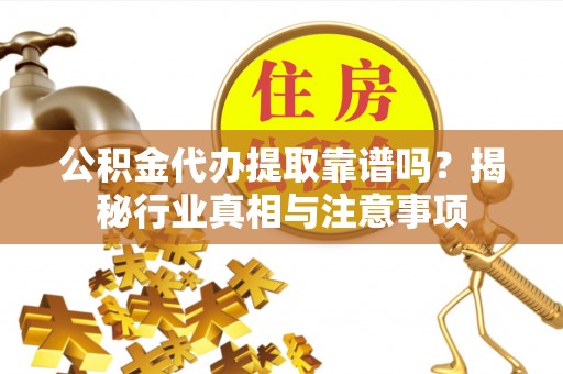 通化公积金代办提取靠谱吗？揭秘行业真相与注意事项