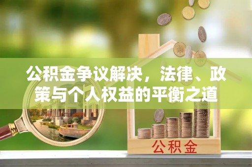 通化公积金争议解决，法律、政策与个人权益的平衡之道