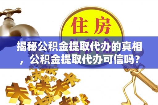 通化揭秘公积金提取代办的真相，公积金提取代办可信吗？