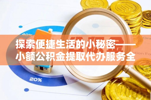 通化探索便捷生活的小秘密——小额公积金提取代办服务全解析
