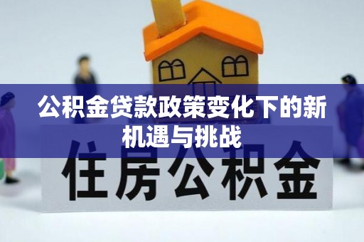 通化公积金贷款政策变化下的新机遇与挑战