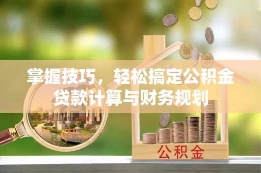 通化掌握技巧，轻松搞定公积金贷款计算与财务规划
