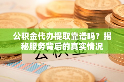 通化公积金代办提取靠谱吗？揭秘服务背后的真实情况