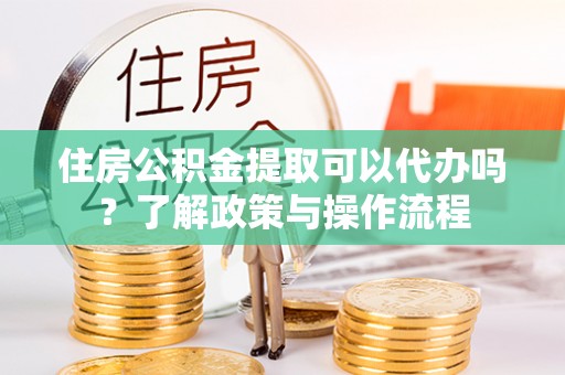 通化住房公积金提取可以代办吗？了解政策与操作流程