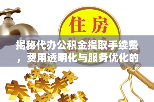 通化揭秘代办公积金提取手续费，费用透明化与服务优化的关键
