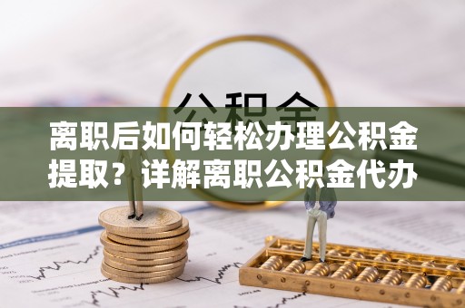 通化离职后如何轻松办理公积金提取？详解离职公积金代办提取流程