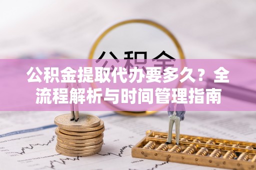 通化公积金提取代办要多久？全流程解析与时间管理指南