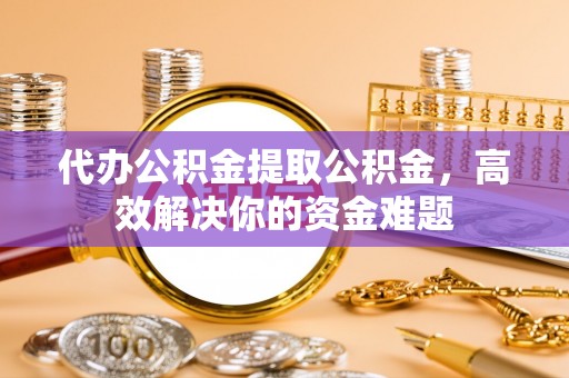 通化代办公积金提取公积金，高效解决你的资金难题