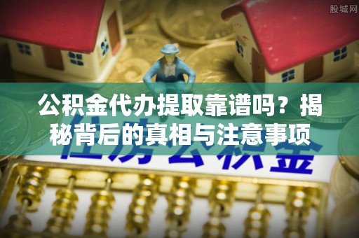 通化公积金代办提取靠谱吗？揭秘背后的真相与注意事项