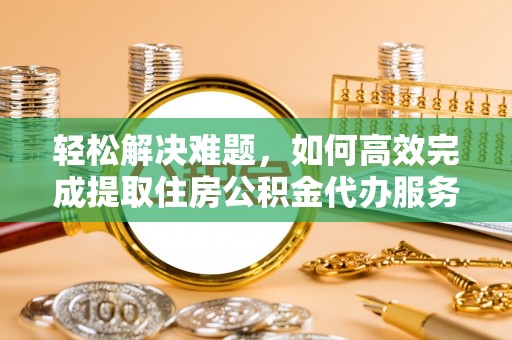 通化轻松解决难题，如何高效完成提取住房公积金代办服务