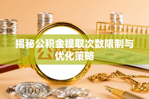 通化揭秘公积金提取次数限制与优化策略