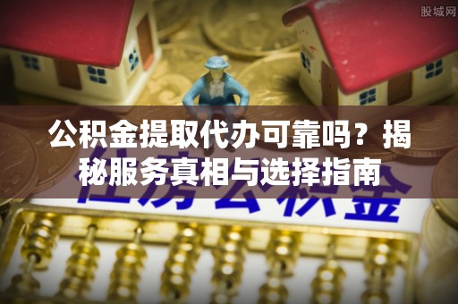 通化公积金提取代办可靠吗？揭秘服务真相与选择指南