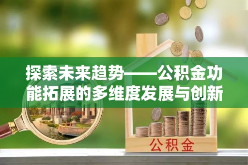 通化探索未来趋势——公积金功能拓展的多维度发展与创新
