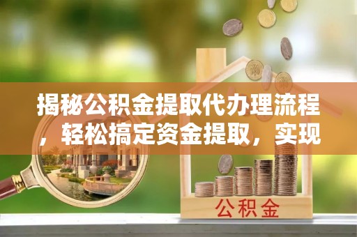 通化揭秘公积金提取代办理流程，轻松搞定资金提取，实现财务自由