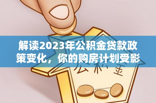 通化解读2023年公积金贷款政策变化，你的购房计划受影响了吗？
