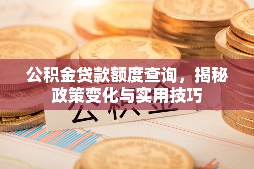 通化公积金贷款额度查询，揭秘政策变化与实用技巧