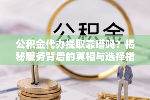 通化公积金代办提取靠谱吗？揭秘服务背后的真相与选择指南