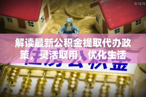 通化解读最新公积金提取代办政策，灵活取用，优化生活