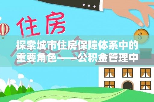 通化探索城市住房保障体系中的重要角色——公积金管理中心