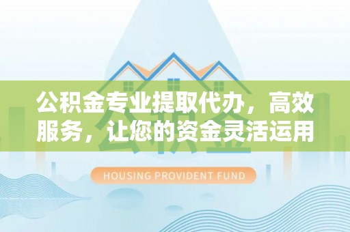 通化公积金专业提取代办，高效服务，让您的资金灵活运用