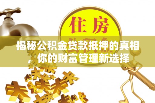 通化揭秘公积金贷款抵押的真相，你的财富管理新选择