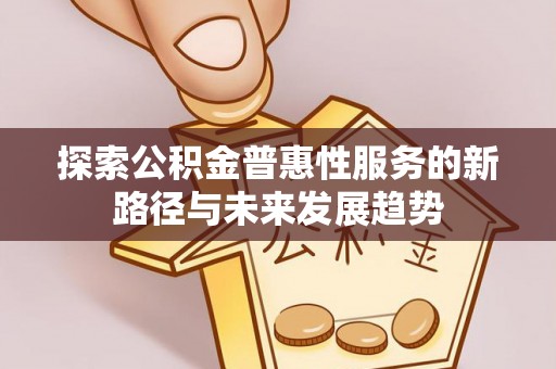 通化探索公积金普惠性服务的新路径与未来发展趋势