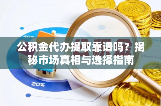 通化公积金代办提取靠谱吗？揭秘市场真相与选择指南