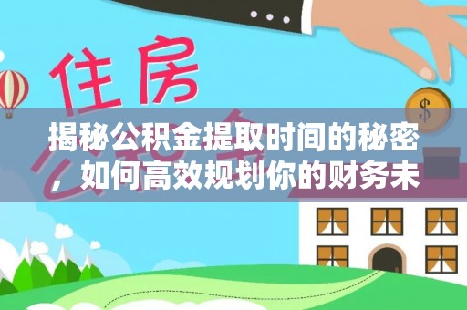 通化揭秘公积金提取时间的秘密，如何高效规划你的财务未来