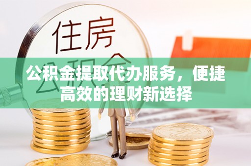 通化公积金提取代办服务，便捷高效的理财新选择