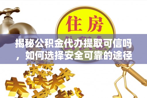 通化揭秘公积金代办提取可信吗，如何选择安全可靠的途径