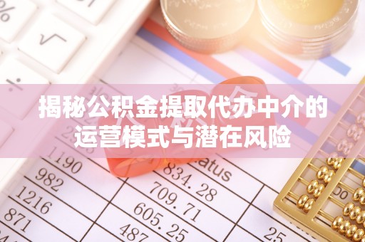 通化揭秘公积金提取代办中介的运营模式与潜在风险