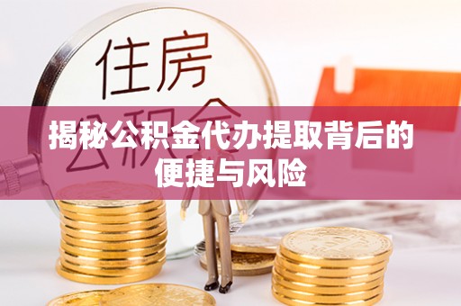 通化揭秘公积金代办提取背后的便捷与风险