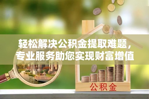 通化轻松解决公积金提取难题，专业服务助您实现财富增值——代办公积金提取