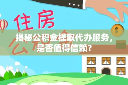 通化揭秘公积金提取代办服务，是否值得信赖？