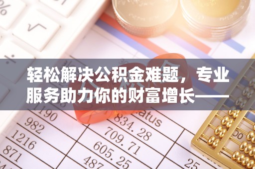 通化轻松解决公积金难题，专业服务助力你的财富增长——代办公积金提取