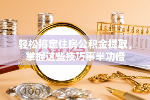 通化轻松搞定住房公积金提取，掌握这些技巧事半功倍